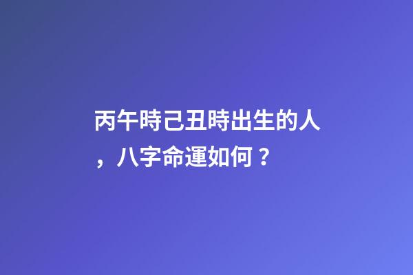 丙午時己丑時出生的人，八字命運如何？